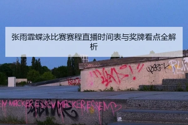 张雨霏蝶泳比赛赛程直播时间表与奖牌看点全解析